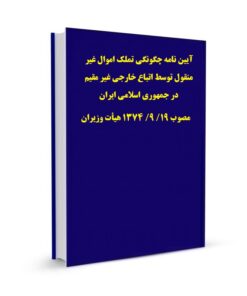 آیین نامه چگونگی تملک اموال غیر منقول توسط اتباع خارجی غیر مقیم در جمهوری اسلامی ایران مصوب 19/ 9/ 1374 هیأت وزیران